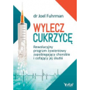 Wylecz cukrzycę Rewolucyjny program żywieniowy zapobiegający chorobie i cofający jej skutki