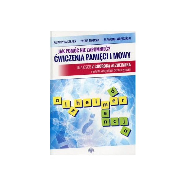 Jak pomóc nie zapomnieć? Ćwiczenia pamięci i mowy Dla osób z chorobą alzheimera i innymi zespołami demencyjnymi
