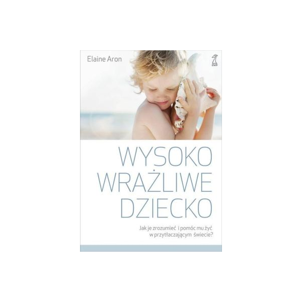 Wysoko wrażliwe dziecko Jak zrozumieć dziecko i pomóc mu żyć w przytłaczającym świecie?