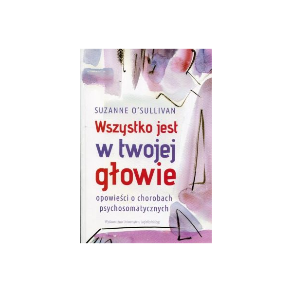 Wszystko jest w twojej głowie Opowieści o chorobach psychosomatycznych Wszystko jest w twojej głowie Opowieści o chorobach psychosomatycznych