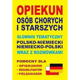 Opiekun osób chorych i starszych. Słownik tematyczny polsko-niemiecki niemiecko-polski wraz z rozmówkami